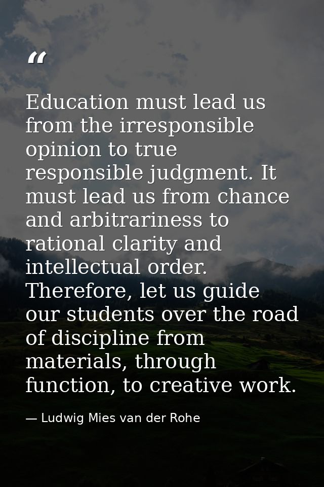 Education must lead us from the irresponsible opinion to true responsible judgment. It must lead us from chance and arbi — Ludwig Mies van der Rohe
