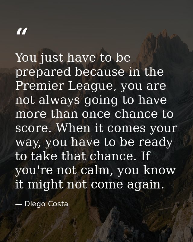 You just have to be prepared because in the Premier League, you are not always going to have more than once chance to sc — Diego Costa