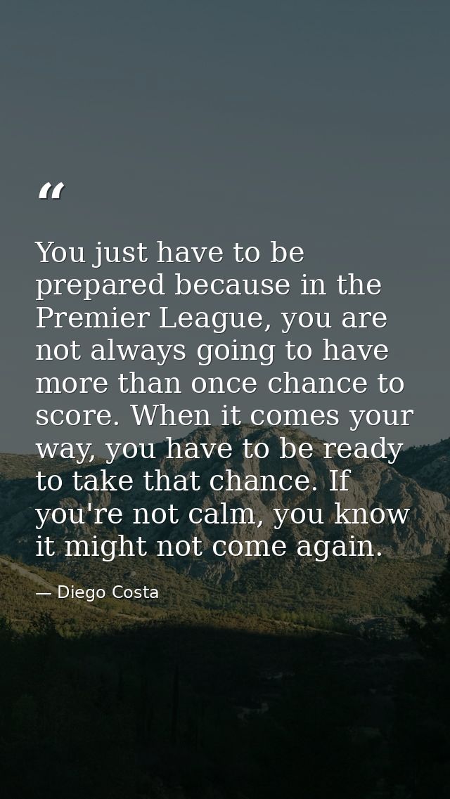 You just have to be prepared because in the Premier League, you are not always going to have more than once chance to sc — Diego Costa