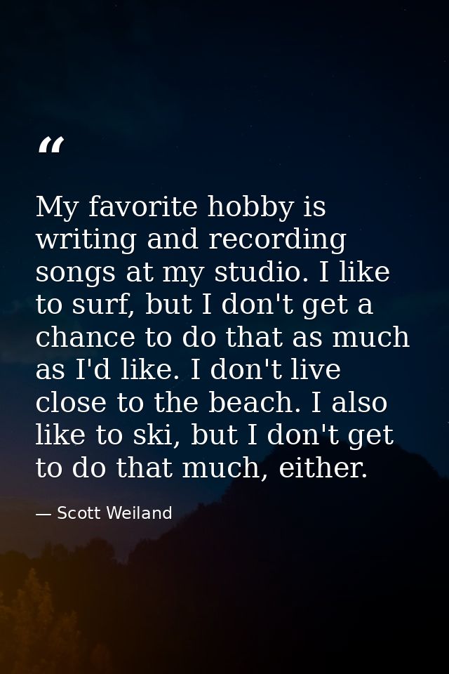 My favorite hobby is writing and recording songs at my studio. I like to surf, but I don't get a chance to do that as mu — Scott Weiland