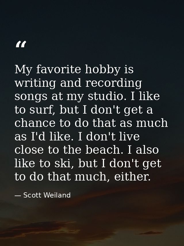 My favorite hobby is writing and recording songs at my studio. I like to surf, but I don't get a chance to do that as mu — Scott Weiland