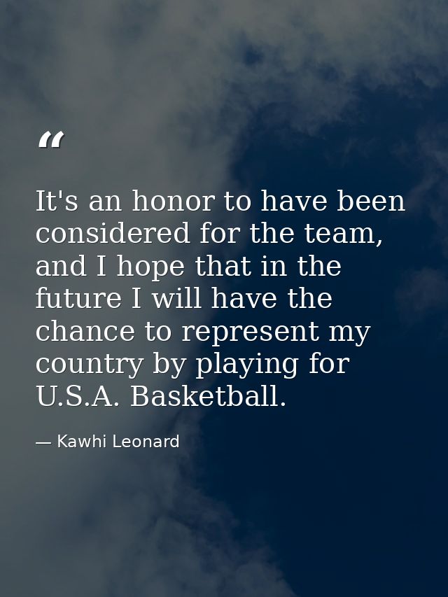 It's an honor to have been considered for the team, and I hope that in the future I will have the chance to represent my — Kawhi Leonard
