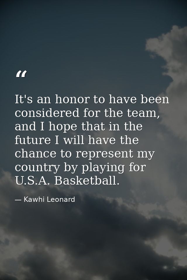 It's an honor to have been considered for the team, and I hope that in the future I will have the chance to represent my — Kawhi Leonard