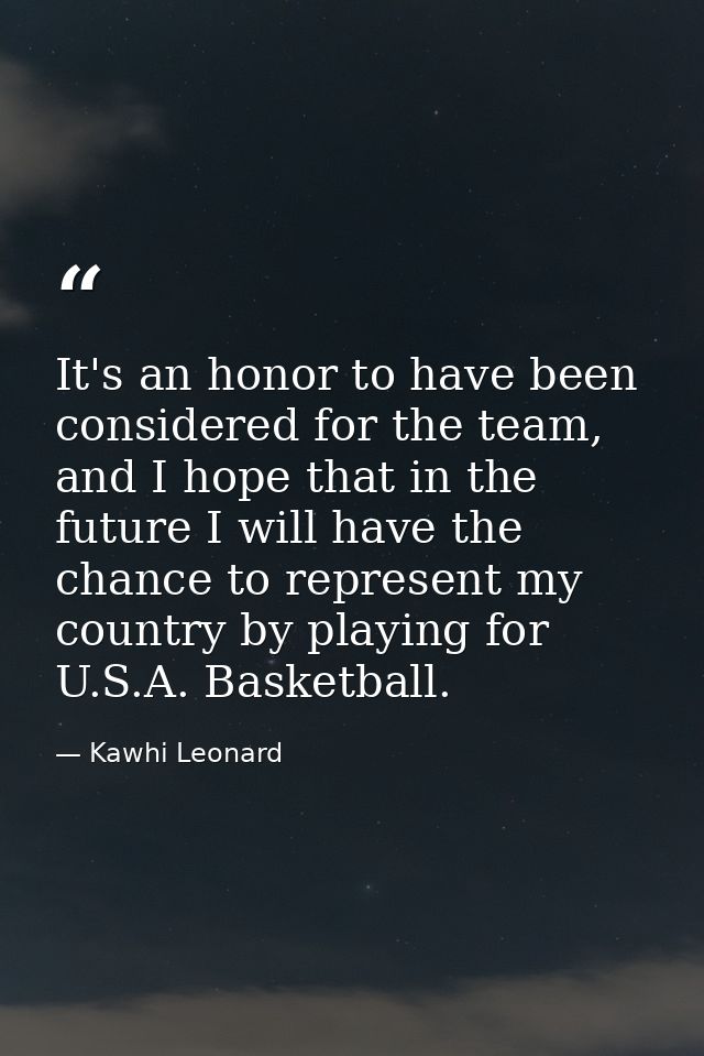 It's an honor to have been considered for the team, and I hope that in the future I will have the chance to represent my — Kawhi Leonard