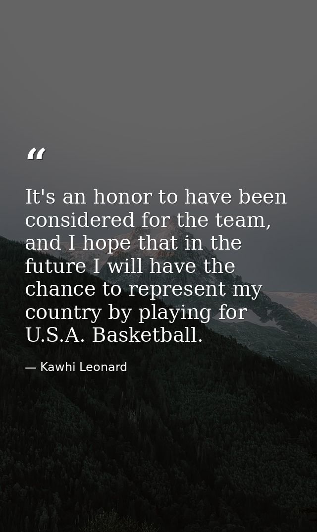 It's an honor to have been considered for the team, and I hope that in the future I will have the chance to represent my — Kawhi Leonard
