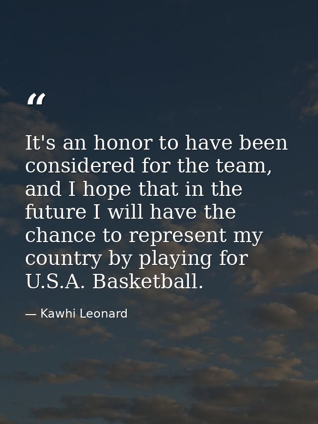 It's an honor to have been considered for the team, and I hope that in the future I will have the chance to represent my — Kawhi Leonard