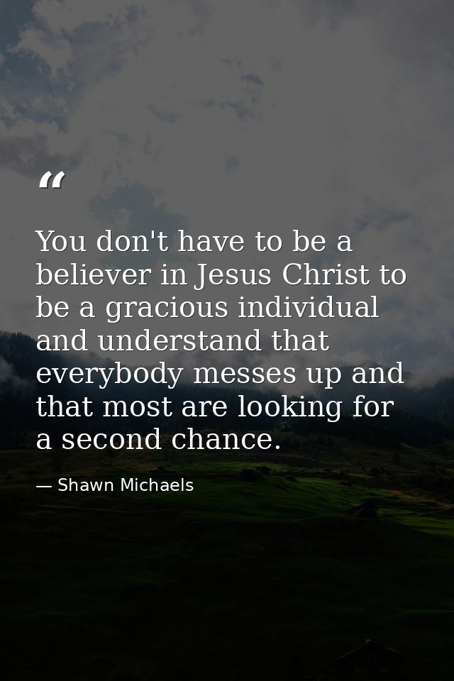 You don't have to be a believer in Jesus Christ to be a gracious individual and understand that everybody messes up and  — Shawn Michaels