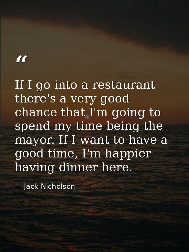 If I go into a restaurant there's a very good chance that I'm going to spend my time being the mayor. If I want to have  — Jack Nicholson