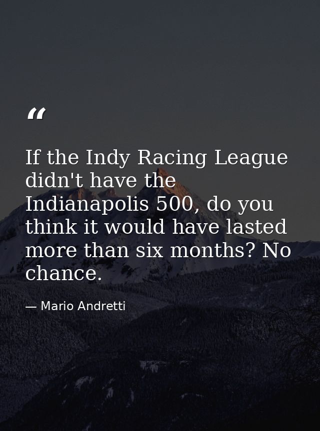 If the Indy Racing League didn't have the Indianapolis 500, do you think it would have lasted more than six months? No c — Mario Andretti