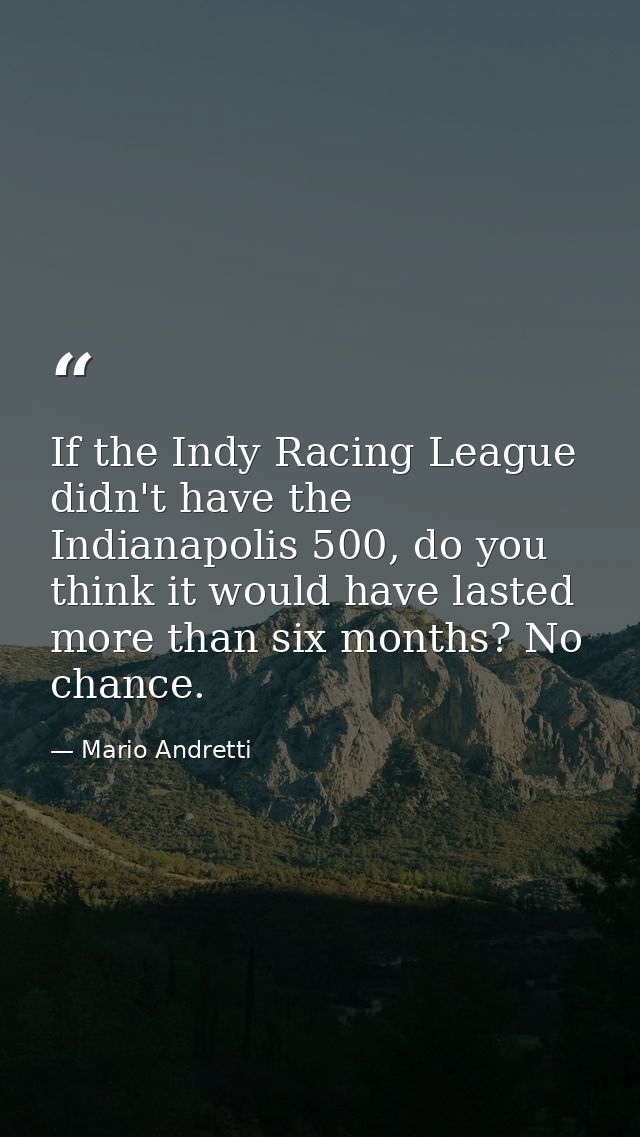 If the Indy Racing League didn't have the Indianapolis 500, do you think it would have lasted more than six months? No c — Mario Andretti