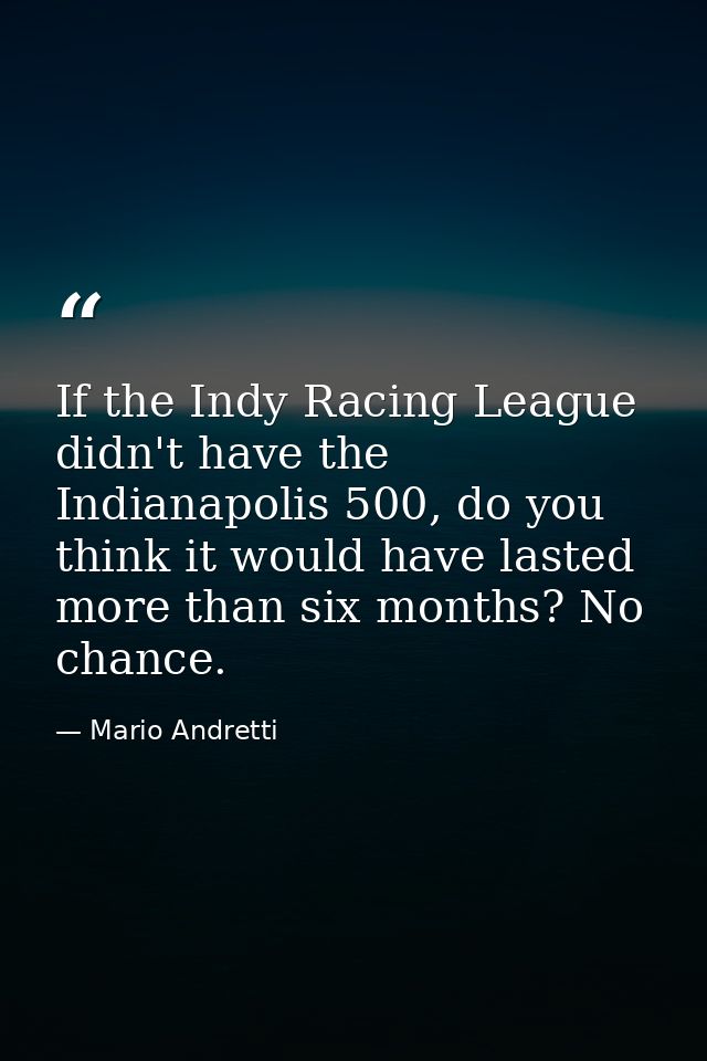 If the Indy Racing League didn't have the Indianapolis 500, do you think it would have lasted more than six months? No c — Mario Andretti