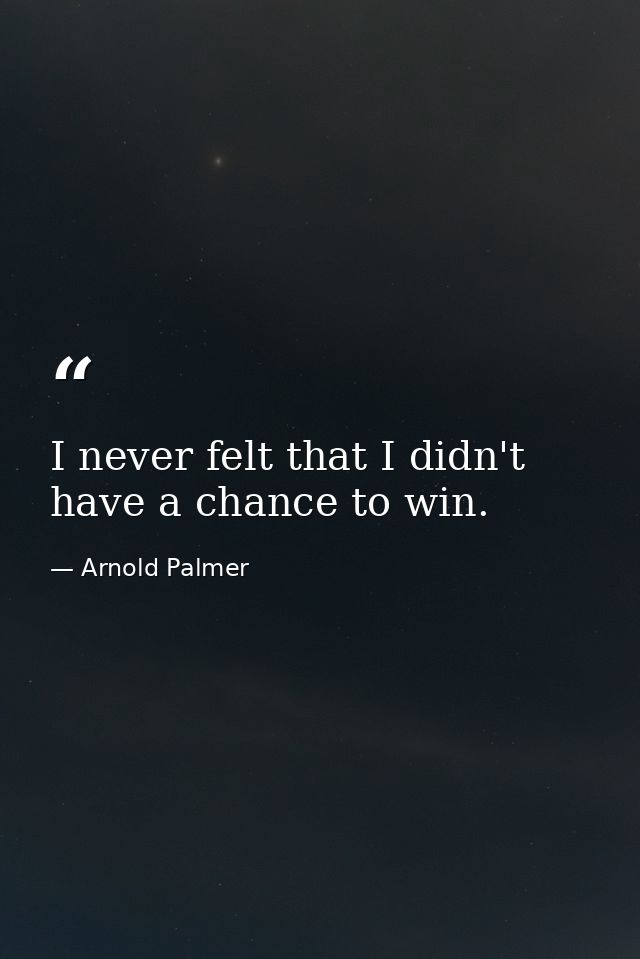 I never felt that I didn't have a chance to win. — Arnold Palmer
