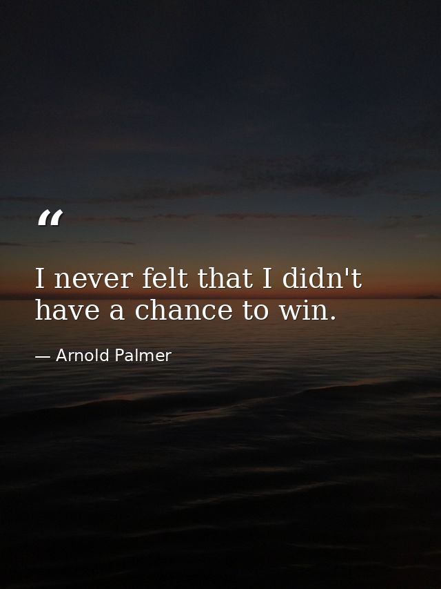 I never felt that I didn't have a chance to win. — Arnold Palmer