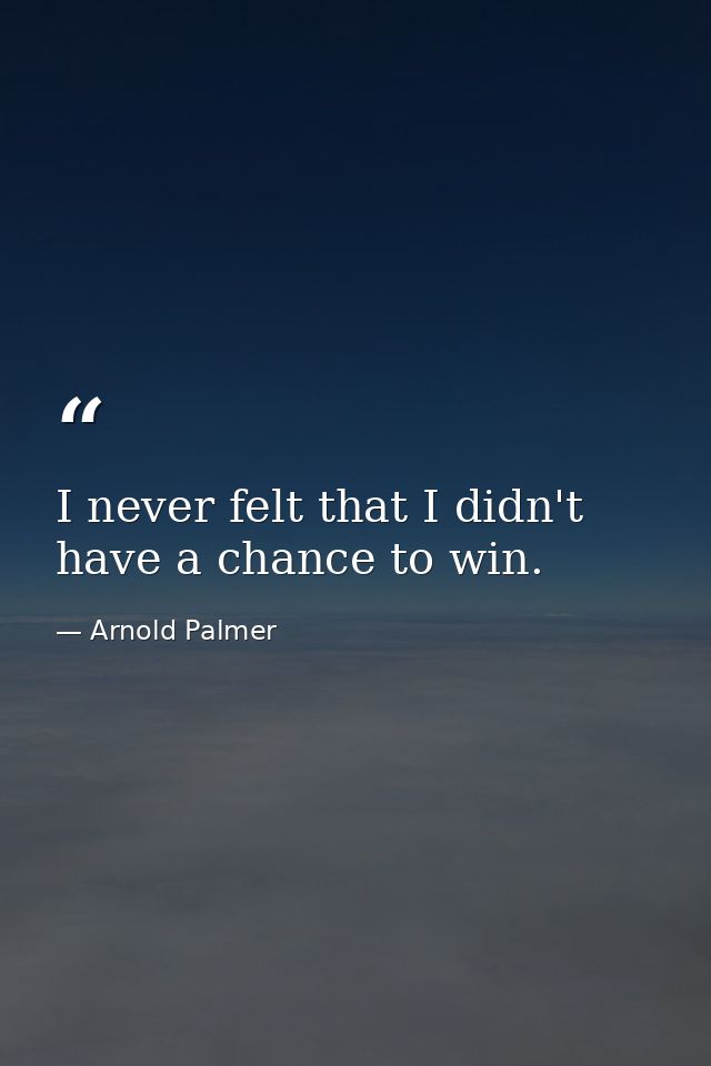 I never felt that I didn't have a chance to win. — Arnold Palmer