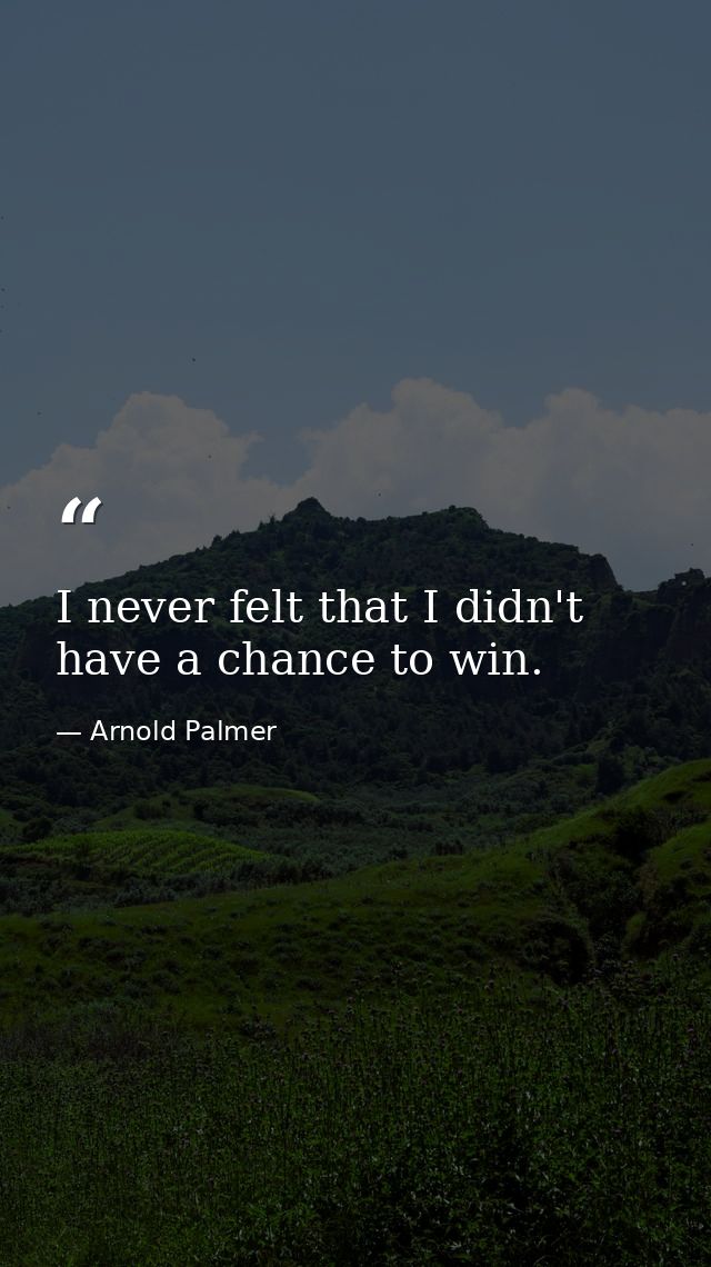 I never felt that I didn't have a chance to win. — Arnold Palmer