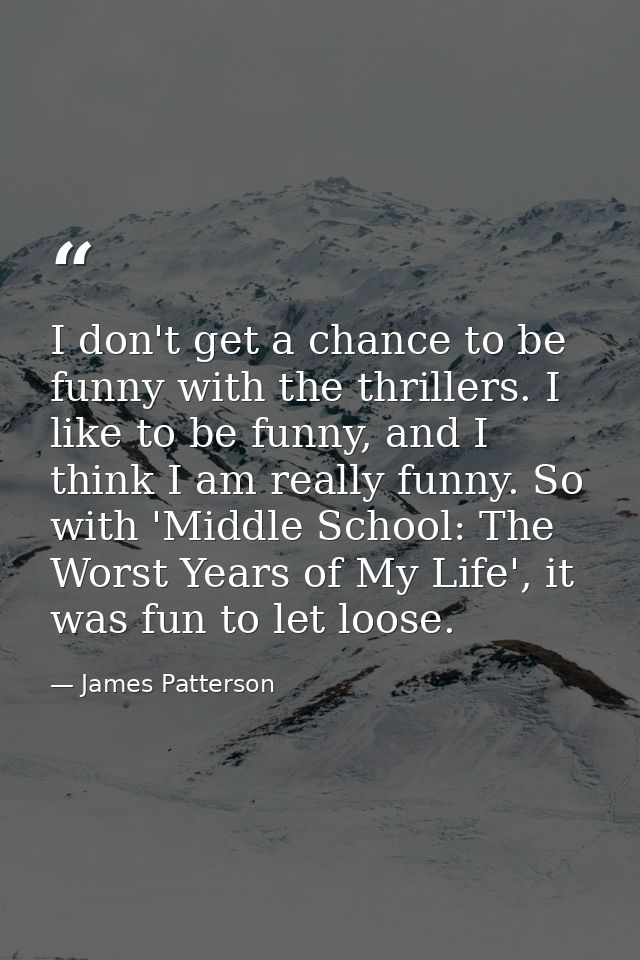 I don't get a chance to be funny with the thrillers. I like to be funny, and I think I am really funny. So with 'Middle  — James Patterson