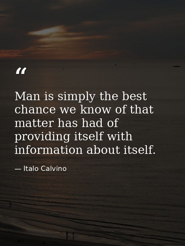 Man is simply the best chance we know of that matter has had of providing itself with information about itself. — Italo Calvino
