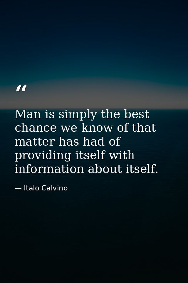 Man is simply the best chance we know of that matter has had of providing itself with information about itself. — Italo Calvino