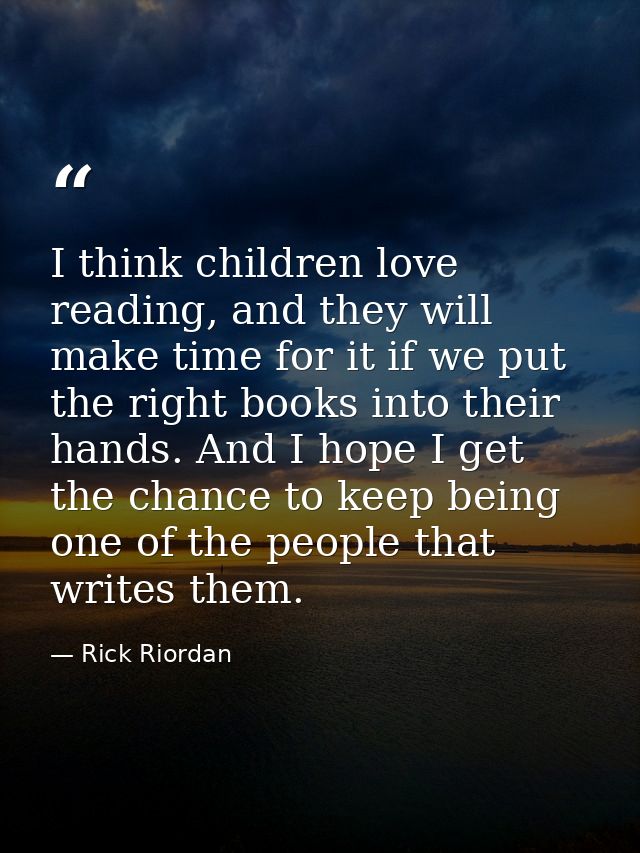 I think children love reading, and they will make time for it if we put the right books into their hands. And I hope I g — Rick Riordan