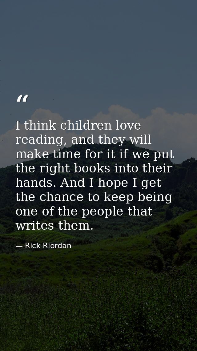I think children love reading, and they will make time for it if we put the right books into their hands. And I hope I g — Rick Riordan