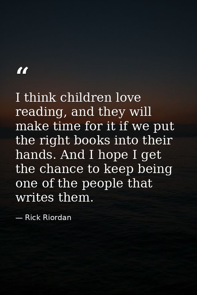 I think children love reading, and they will make time for it if we put the right books into their hands. And I hope I g — Rick Riordan