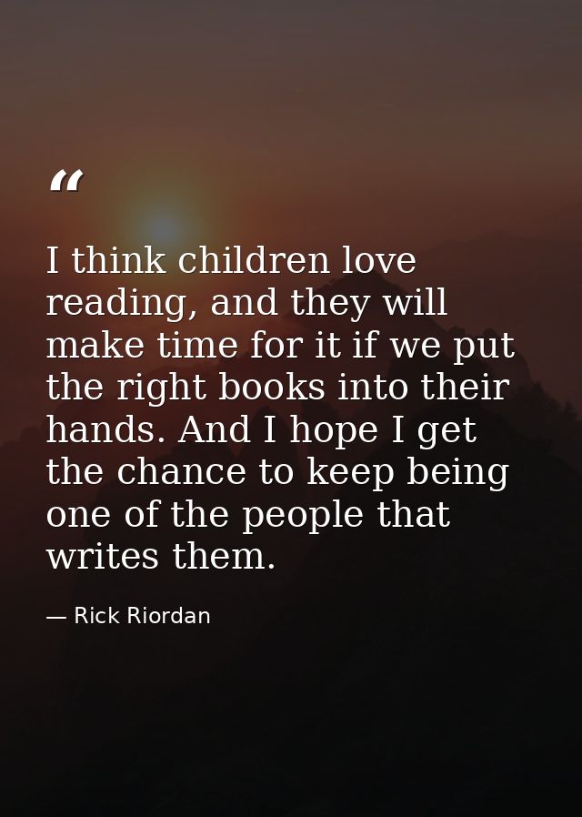 I think children love reading, and they will make time for it if we put the right books into their hands. And I hope I g — Rick Riordan