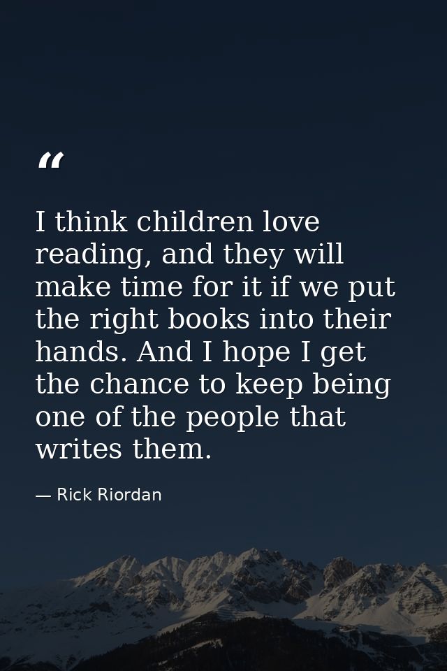 I think children love reading, and they will make time for it if we put the right books into their hands. And I hope I g — Rick Riordan
