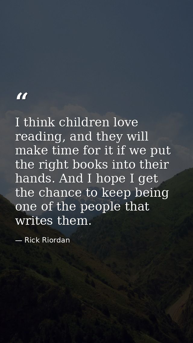 I think children love reading, and they will make time for it if we put the right books into their hands. And I hope I g — Rick Riordan