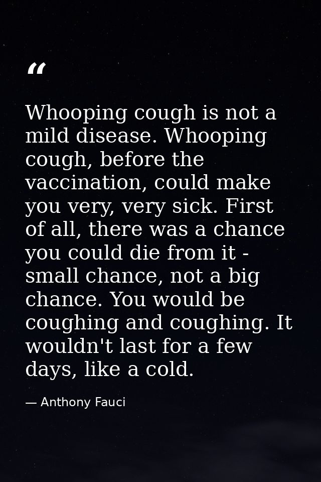 Whooping cough is not a mild disease. Whooping cough, before the vaccination, could make you very, very sick. First of a — Anthony Fauci