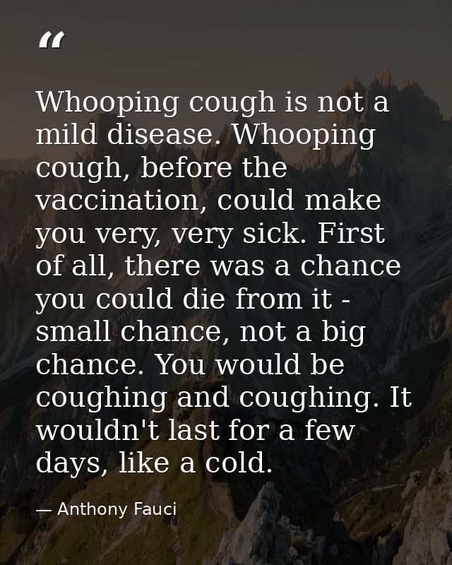 Whooping cough is not a mild disease. Whooping cough, before the vaccination, could make you very, very sick. First of a — Anthony Fauci