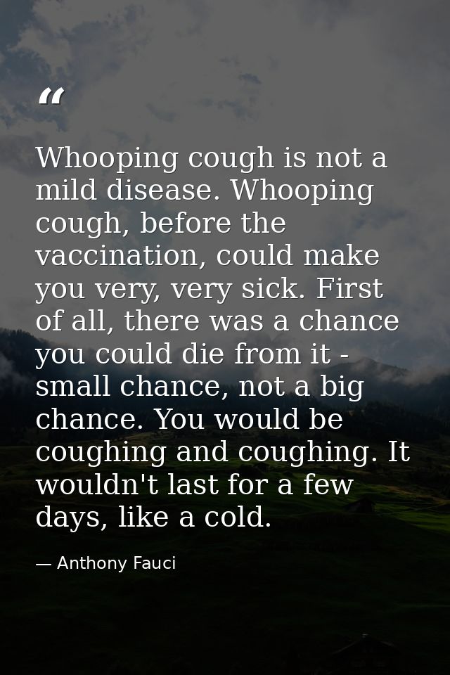 Whooping cough is not a mild disease. Whooping cough, before the vaccination, could make you very, very sick. First of a — Anthony Fauci