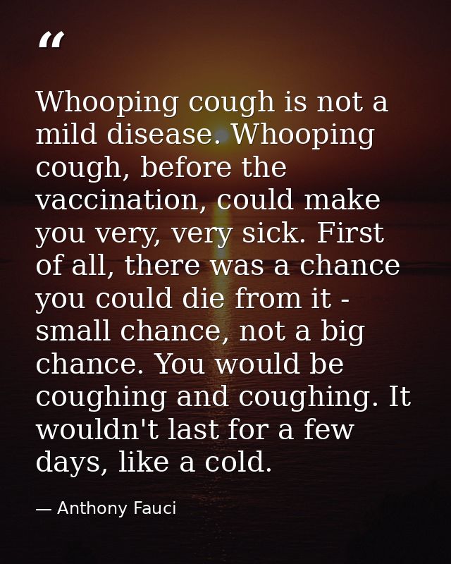 Whooping cough is not a mild disease. Whooping cough, before the vaccination, could make you very, very sick. First of a — Anthony Fauci