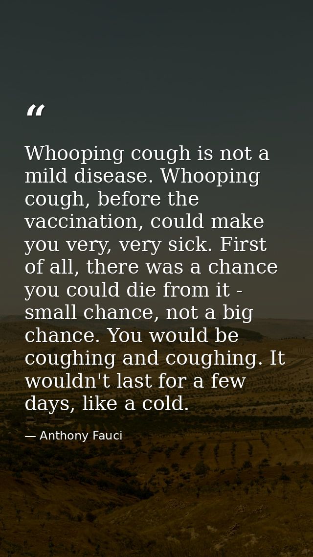 Whooping cough is not a mild disease. Whooping cough, before the vaccination, could make you very, very sick. First of a — Anthony Fauci