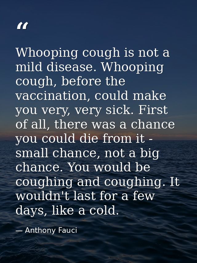 Whooping cough is not a mild disease. Whooping cough, before the vaccination, could make you very, very sick. First of a — Anthony Fauci