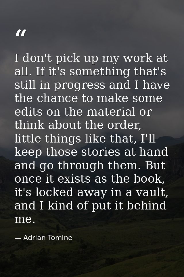 I don't pick up my work at all. If it's something that's still in progress and I have the chance to make some edits on t — Adrian Tomine