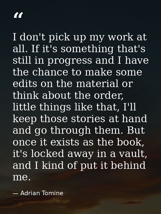 I don't pick up my work at all. If it's something that's still in progress and I have the chance to make some edits on t — Adrian Tomine