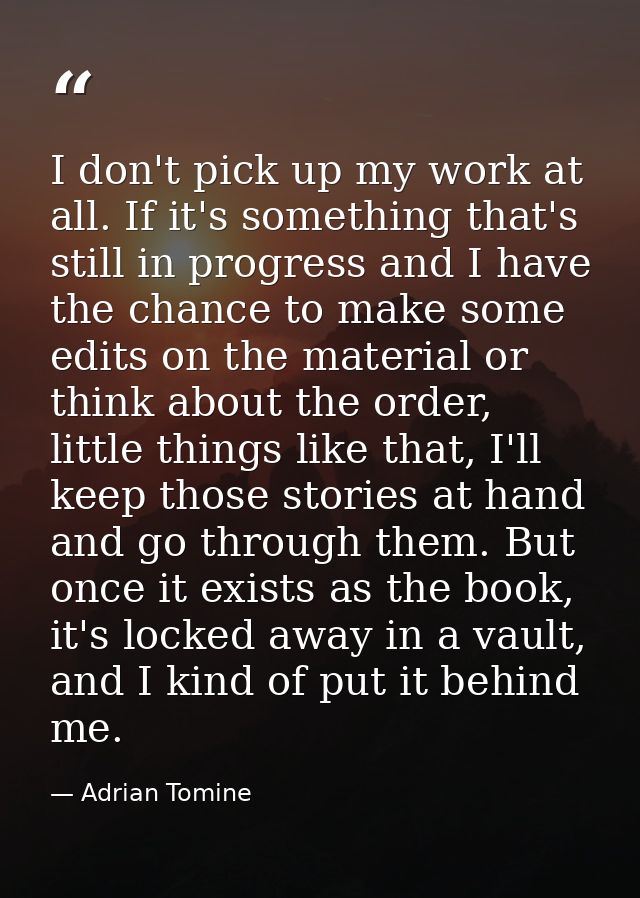 I don't pick up my work at all. If it's something that's still in progress and I have the chance to make some edits on t — Adrian Tomine