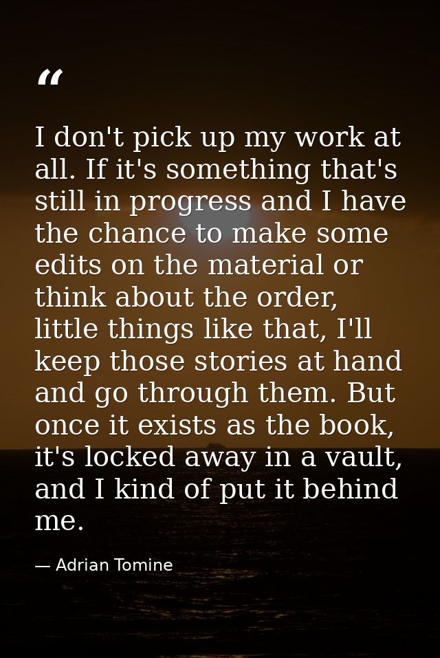 I don't pick up my work at all. If it's something that's still in progress and I have the chance to make some edits on t — Adrian Tomine
