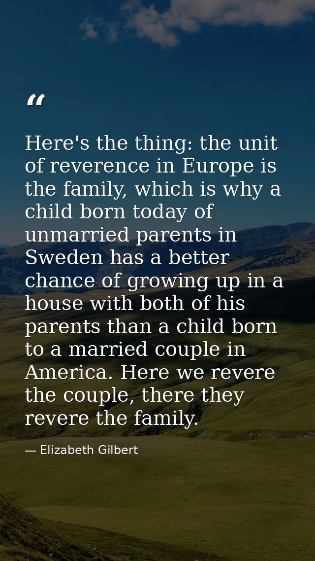 Here's the thing: the unit of reverence in Europe is the family, which is why a child born today of unmarried parents in — Elizabeth Gilbert