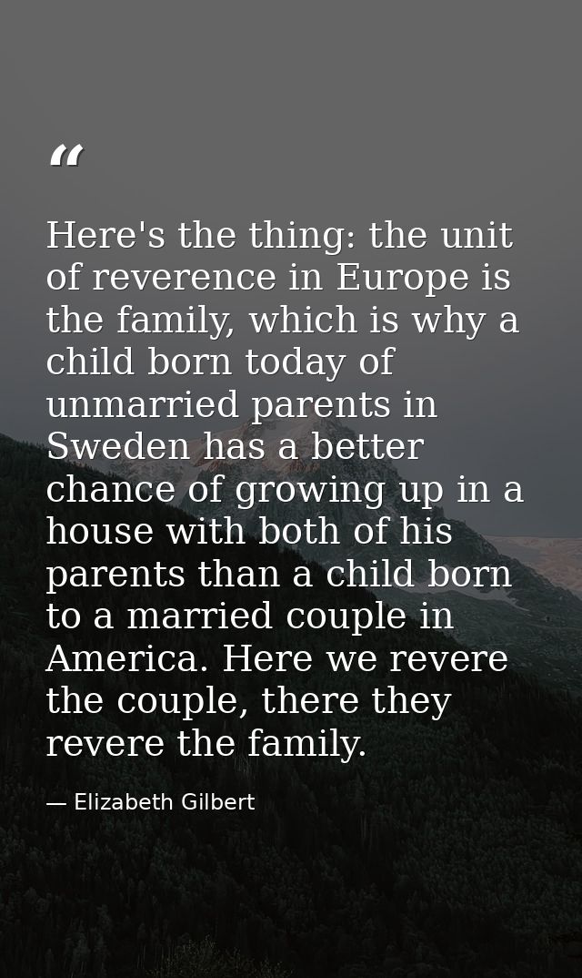 Here's the thing: the unit of reverence in Europe is the family, which is why a child born today of unmarried parents in — Elizabeth Gilbert