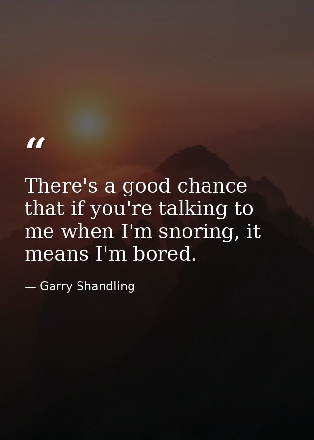 There's a good chance that if you're talking to me when I'm snoring, it means I'm bored. — Garry Shandling