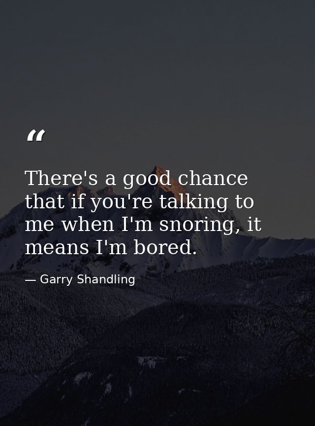 There's a good chance that if you're talking to me when I'm snoring, it means I'm bored. — Garry Shandling