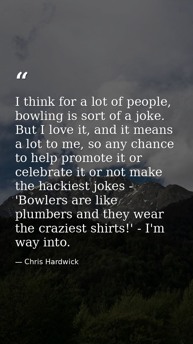 I think for a lot of people, bowling is sort of a joke. But I love it, and it means a lot to me, so any chance to help p — Chris Hardwick