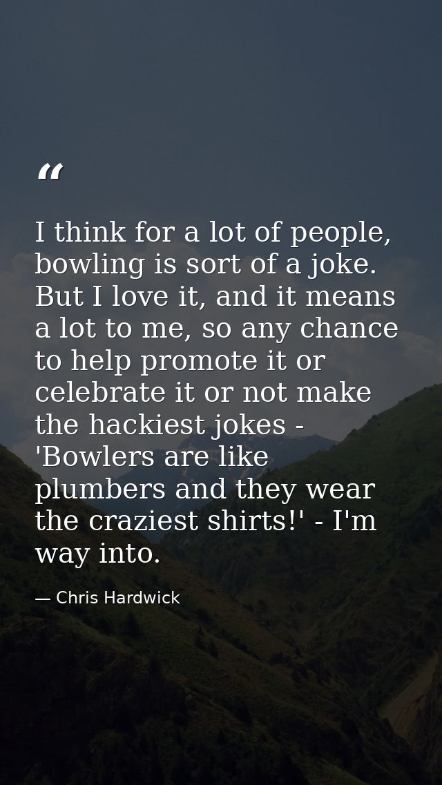 I think for a lot of people, bowling is sort of a joke. But I love it, and it means a lot to me, so any chance to help p — Chris Hardwick