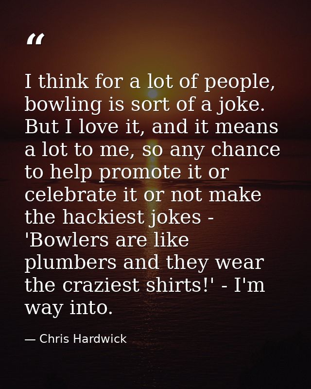 I think for a lot of people, bowling is sort of a joke. But I love it, and it means a lot to me, so any chance to help p — Chris Hardwick