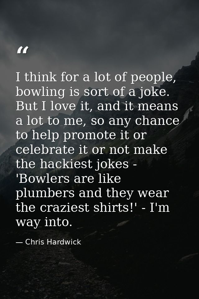 I think for a lot of people, bowling is sort of a joke. But I love it, and it means a lot to me, so any chance to help p — Chris Hardwick
