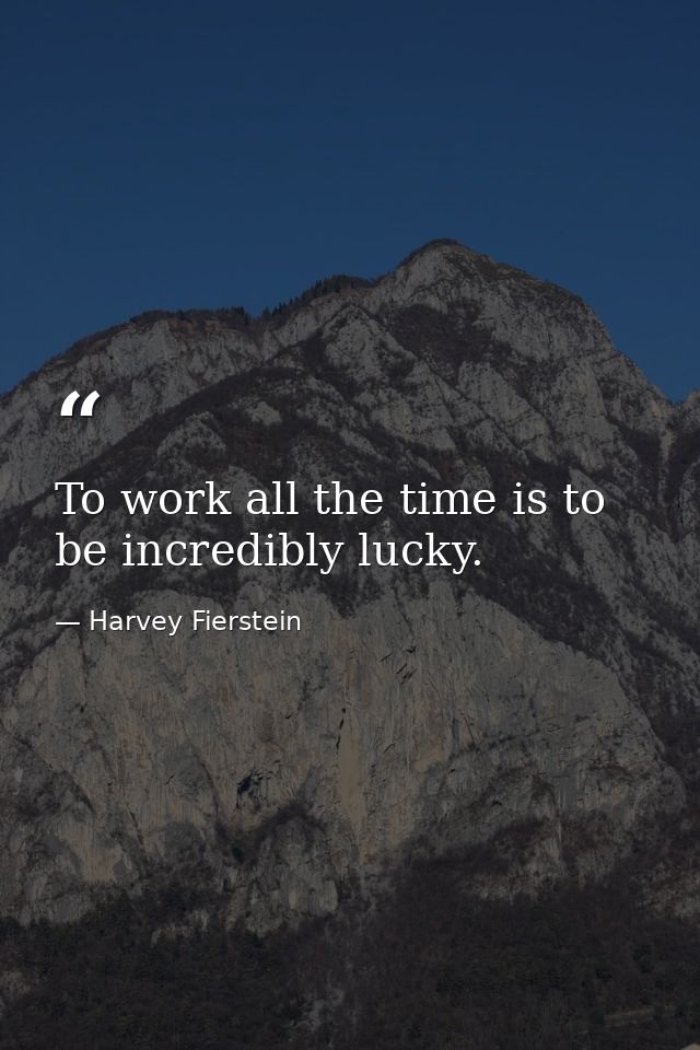 To work all the time is to be incredibly lucky. — Harvey Fierstein