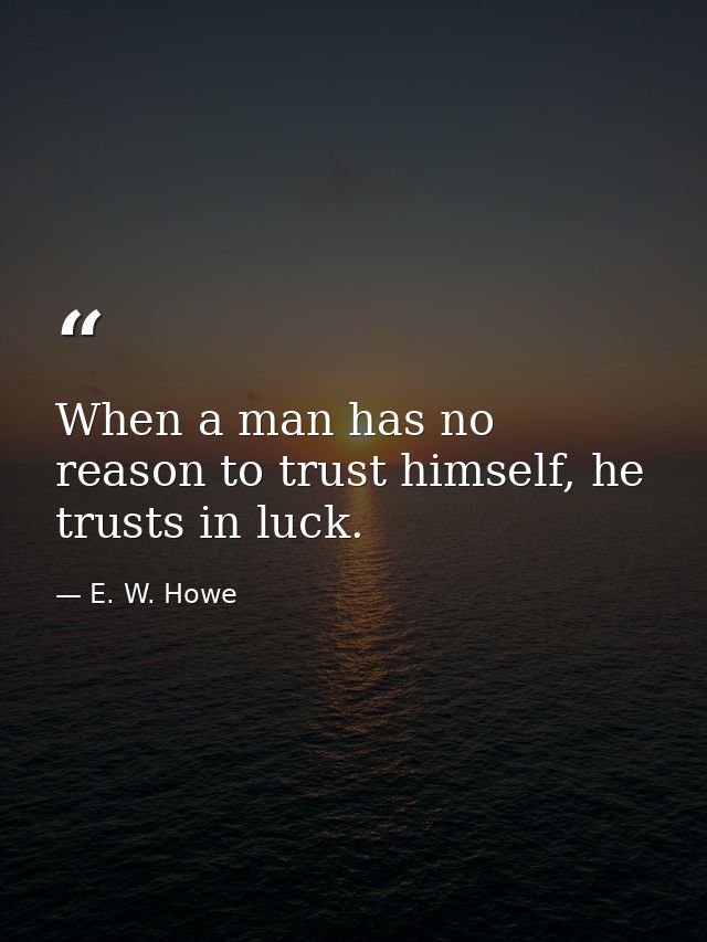 When a man has no reason to trust himself, he trusts in luck. — E. W. Howe