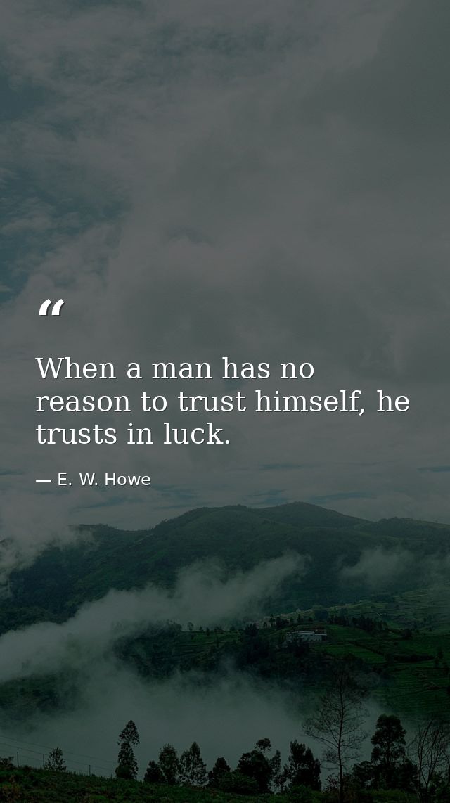 When a man has no reason to trust himself, he trusts in luck. — E. W. Howe