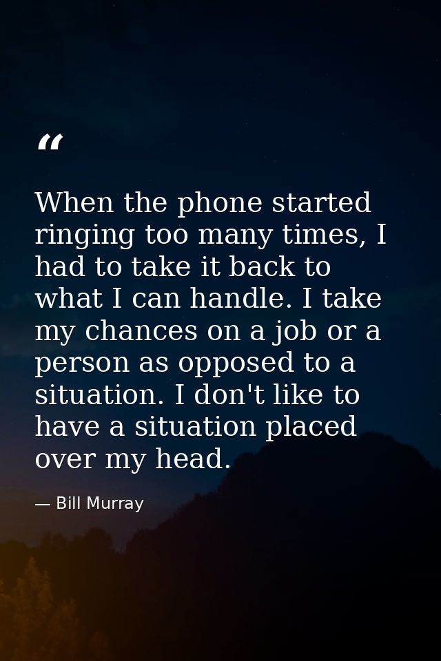 When the phone started ringing too many times, I had to take it back to what I can handle. I take my chances on a job or — Bill Murray